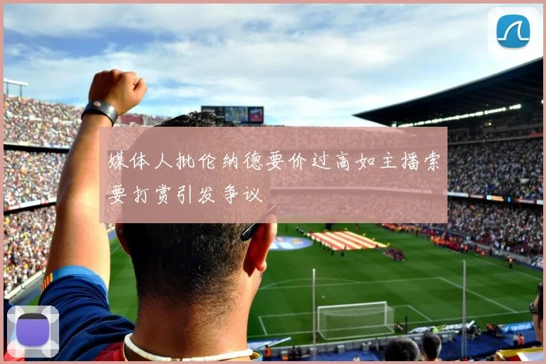 媒体人批伦纳德要价过高如主播索要打赏引发争议