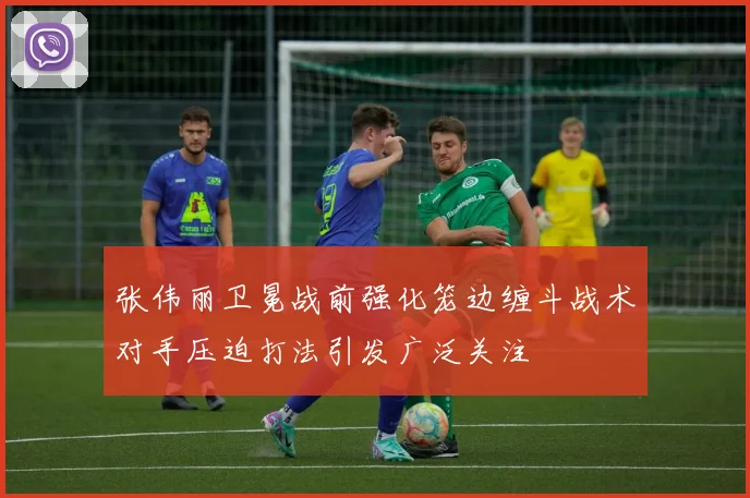 张伟丽卫冕战前强化笼边缠斗战术对手压迫打法引发广泛关注