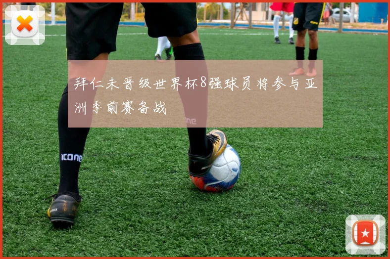 拜仁未晋级世界杯8强球员将参与亚洲季前赛备战