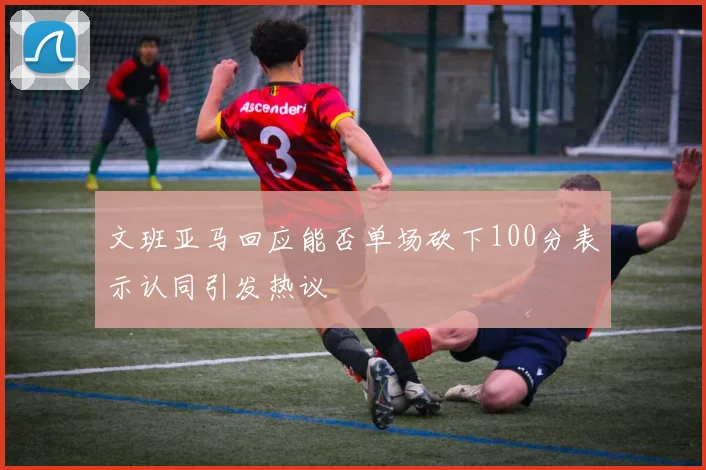 文班亚马回应能否单场砍下100分表示认同引发热议