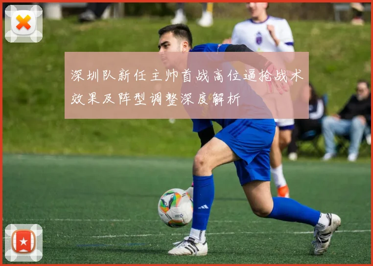 深圳队新任主帅首战高位逼抢战术效果及阵型调整深度解析