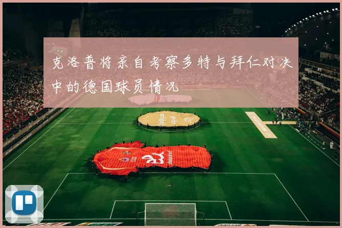 克洛普将亲自考察多特与拜仁对决中的德国球员情况