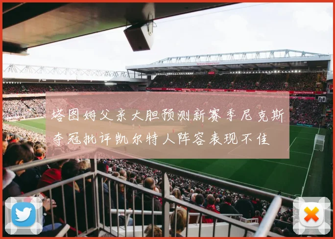 塔图姆父亲大胆预测新赛季尼克斯夺冠批评凯尔特人阵容表现不佳