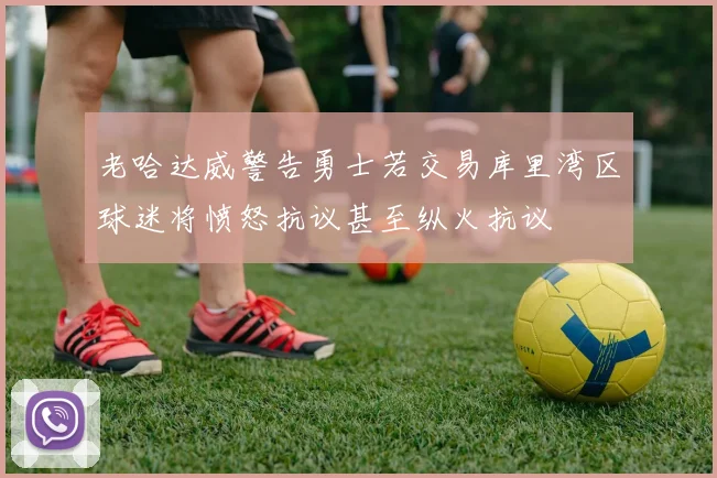 老哈达威警告勇士若交易库里湾区球迷将愤怒抗议甚至纵火抗议